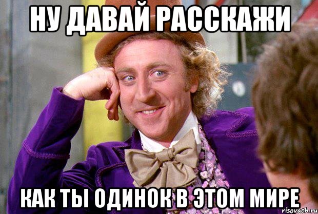 НУ ДАВАЙ РАССКАЖИ КАК ТЫ ОДИНОК В ЭТОМ МИРЕ, Мем Ну давай расскажи (Вилли Вонка)