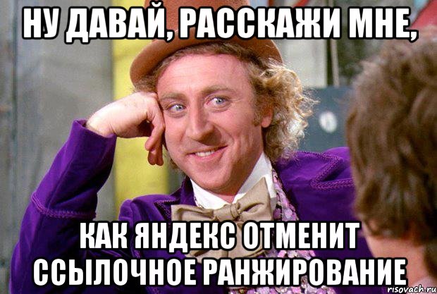 НУ ДАВАЙ, РАССКАЖИ МНЕ, КАК ЯНДЕКС ОТМЕНИТ ССЫЛОЧНОЕ РАНЖИРОВАНИЕ, Мем Ну давай расскажи (Вилли Вонка)