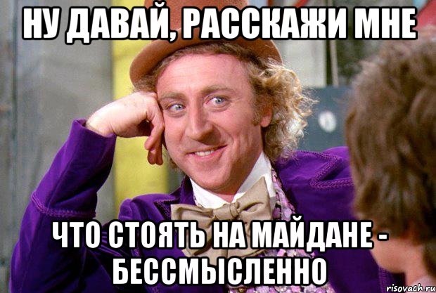 Ну давай, расскажи мне Что стоять на Майдане - бессмысленно, Мем Ну давай расскажи (Вилли Вонка)