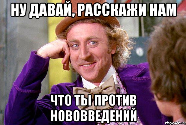 Ну давай, расскажи нам что ты против нововведений, Мем Ну давай расскажи (Вилли Вонка)