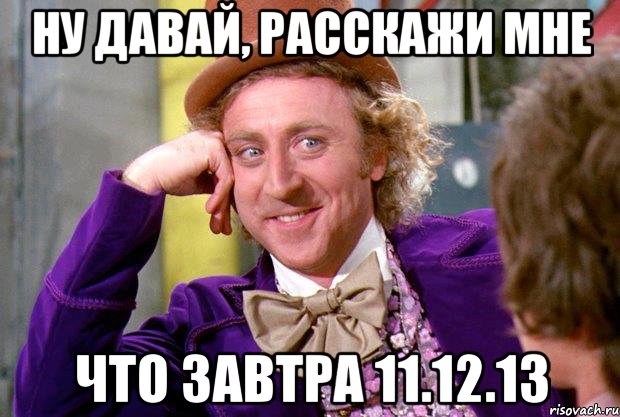 ну давай, расскажи мне что завтра 11.12.13, Мем Ну давай расскажи (Вилли Вонка)