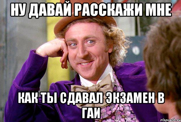 ну давай расскажи мне как ты сдавал экзамен в ГАИ, Мем Ну давай расскажи (Вилли Вонка)