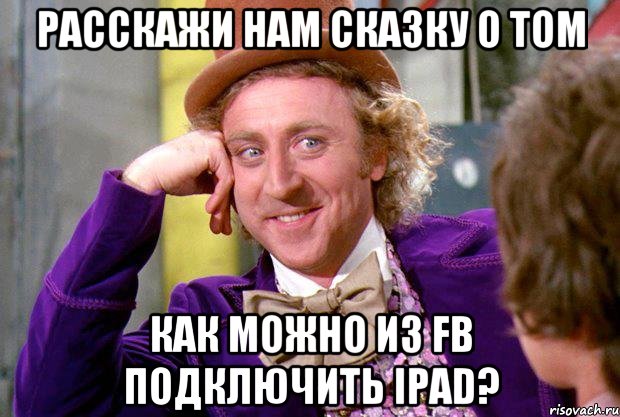 расскажи нам сказку о том как можно из FB подключить ipad?, Мем Ну давай расскажи (Вилли Вонка)