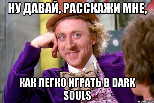 Ну давай, расскажи мне, как легко играть в Dark souls, Мем Ну давай расскажи (Вилли Вонка)