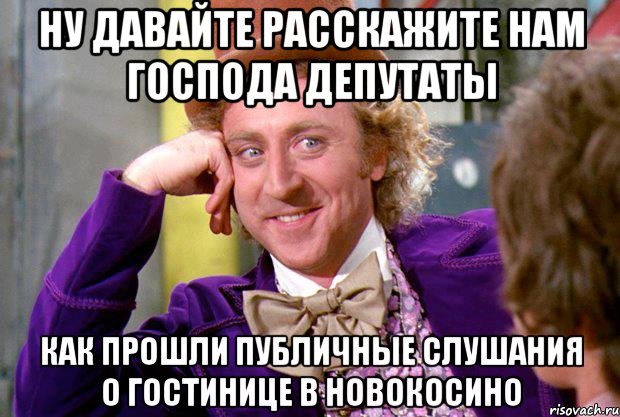 Ну давайте расскажите нам господа депутаты как прошли публичные слушания о гостинице в Новокосино, Мем Ну давай расскажи (Вилли Вонка)