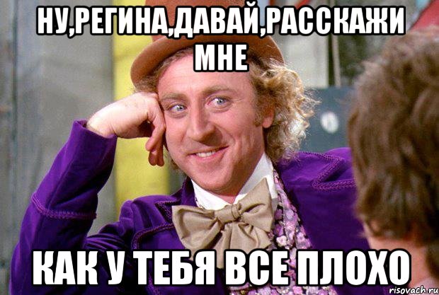 ну,Регина,давай,расскажи мне как у тебя все плохо, Мем Ну давай расскажи (Вилли Вонка)