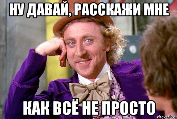 Ну давай, расскажи мне Как всё не просто, Мем Ну давай расскажи (Вилли Вонка)