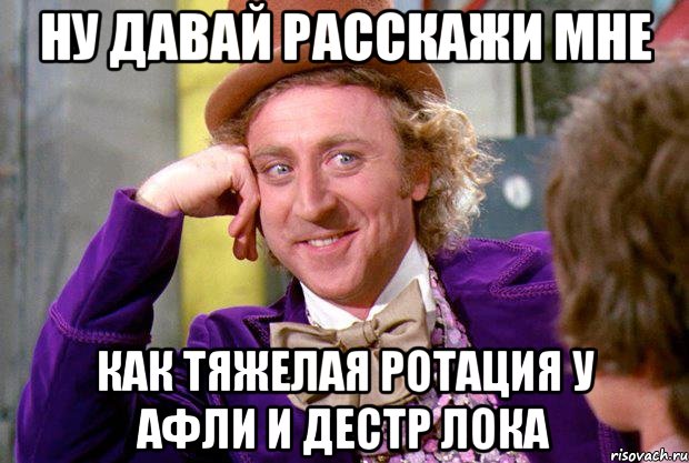 Ну давай расскажи мне Как тяжелая ротация у афли и дестр лока, Мем Ну давай расскажи (Вилли Вонка)