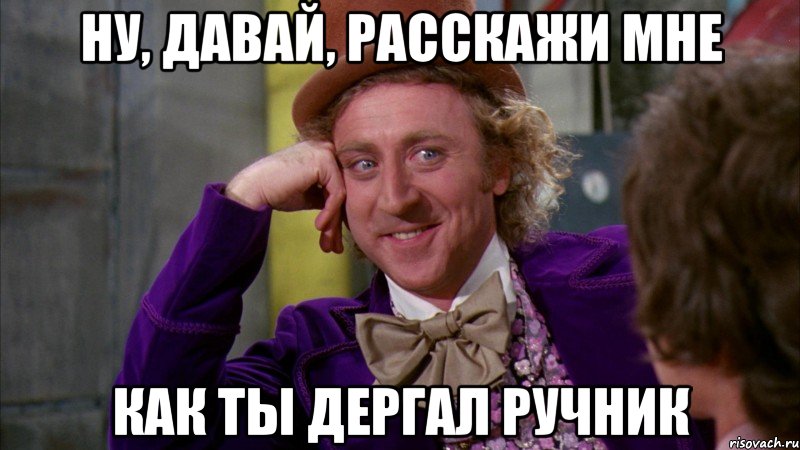 Ну, давай, расскажи мне как ты дергал ручник, Мем Ну давай расскажи (Вилли Вонка)