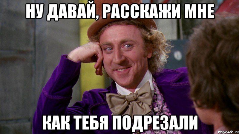 ну давай, расскажи мне как тебя подрезали, Мем Ну давай расскажи (Вилли Вонка)