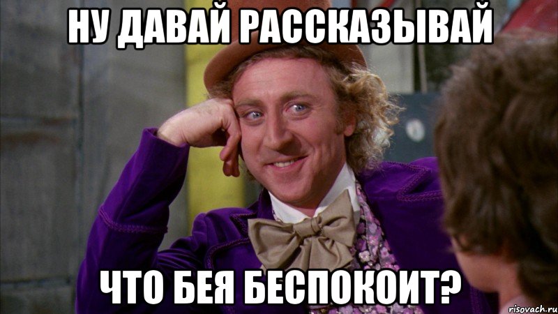 ну давай рассказывай что бея беспокоит?, Мем Ну давай расскажи (Вилли Вонка)