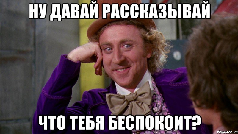 ну давай рассказывай что тебя беспокоит?, Мем Ну давай расскажи (Вилли Вонка)