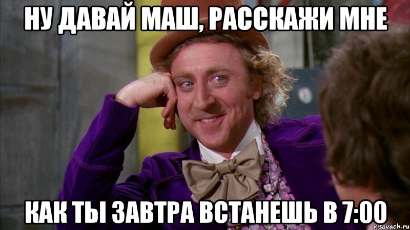 Ну давай Маш, расскажи мне как ты завтра встанешь в 7:00, Мем Ну давай расскажи (Вилли Вонка)