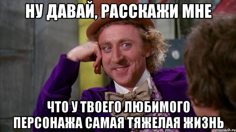 Ну давай, расскажи мне Что у твоего любимого персонажа самая тяжелая жизнь, Мем Ну давай расскажи (Вилли Вонка)