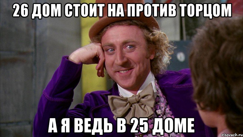 26 дом стоит на против торцом а я ведь в 25 доме, Мем Ну давай расскажи (Вилли Вонка)