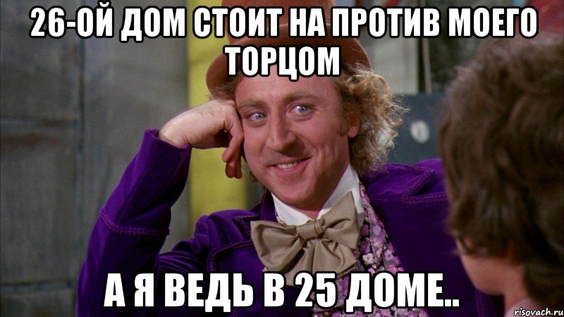 26-ой дом стоит на против моего торцом а я ведь в 25 доме.., Мем Ну давай расскажи (Вилли Вонка)