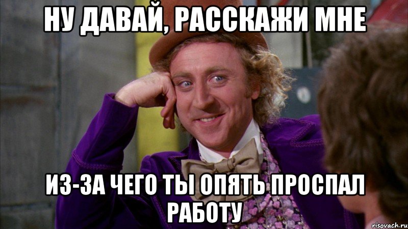 Ну давай, расскажи мне из-за чего ты опять проспал работу, Мем Ну давай расскажи (Вилли Вонка)