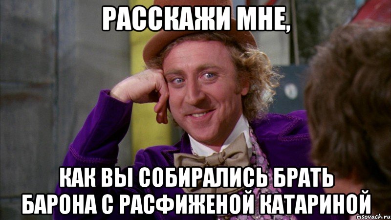 Расскажи мне, как вы собирались брать барона с расфиженой катариной, Мем Ну давай расскажи (Вилли Вонка)