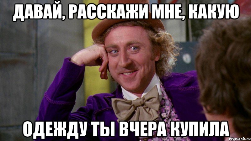 Давай, расскажи мне, какую одежду ты вчера купила, Мем Ну давай расскажи (Вилли Вонка)