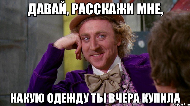 Давай, расскажи мне, какую одежду ты вчера купила, Мем Ну давай расскажи (Вилли Вонка)