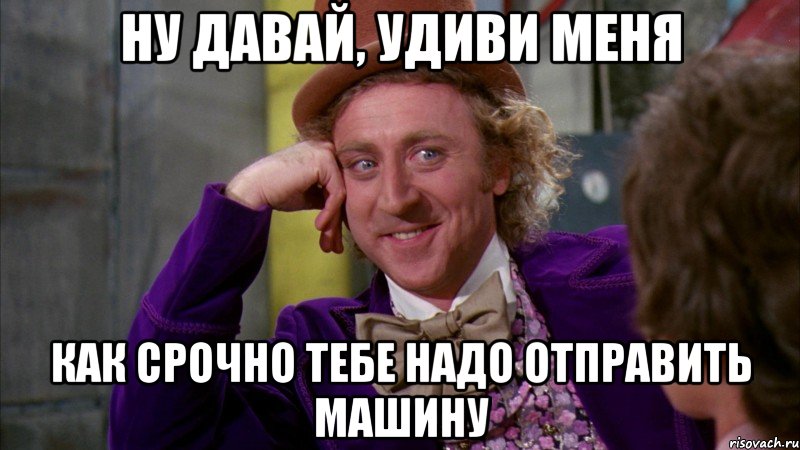 НУ ДАВАЙ, УДИВИ МЕНЯ КАК СРОЧНО ТЕБЕ НАДО ОТПРАВИТЬ МАШИНУ, Мем Ну давай расскажи (Вилли Вонка)