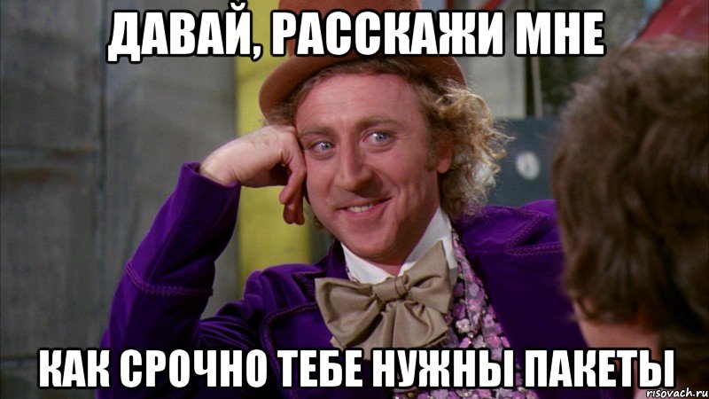 давай, расскажи мне как срочно тебе нужны пакеты, Мем Ну давай расскажи (Вилли Вонка)