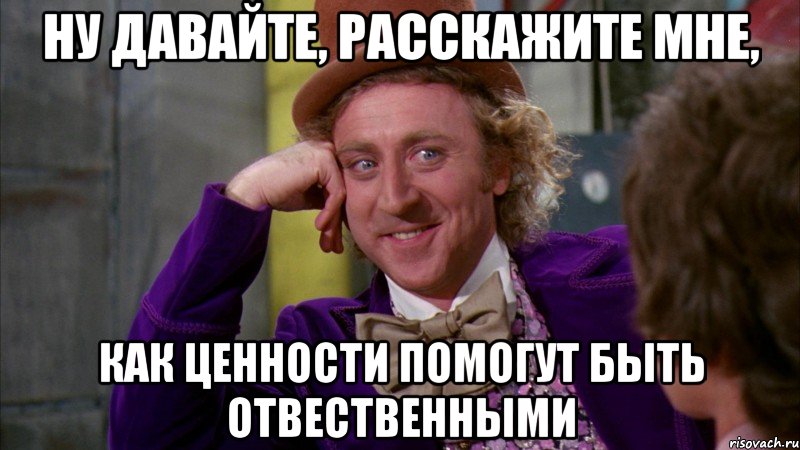 Ну давайте, расскажите мне, как ценности помогут быть отвественными, Мем Ну давай расскажи (Вилли Вонка)