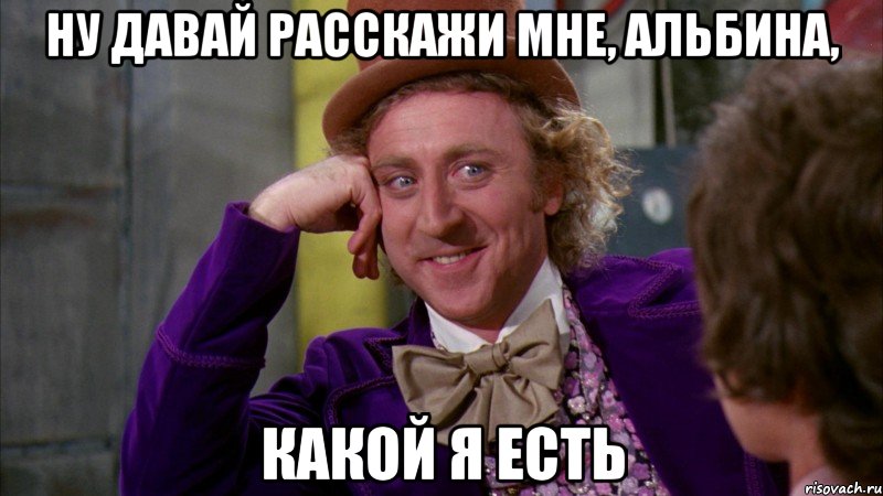Ну давай расскажи мне, Альбина, какой я есть, Мем Ну давай расскажи (Вилли Вонка)