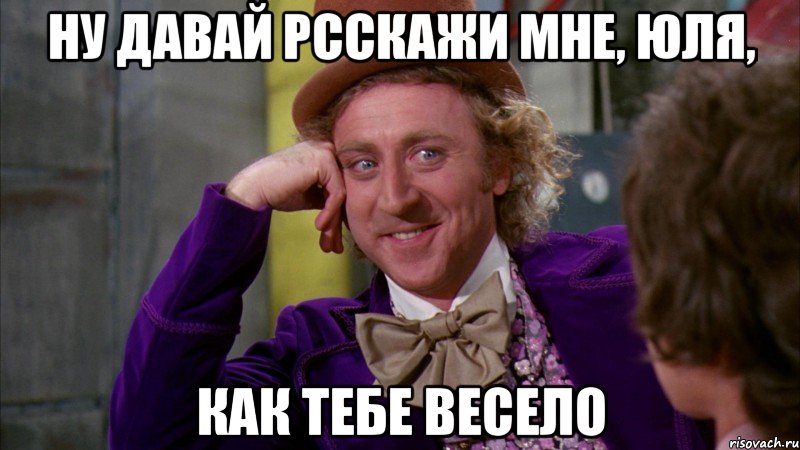 Ну давай рсскажи мне, Юля, как тебе весело, Мем Ну давай расскажи (Вилли Вонка)