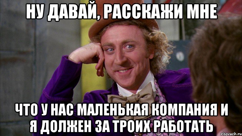 Ну давай, расскажи мне Что у нас маленькая компания и я должен за троих работать