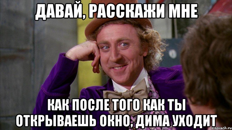 Давай, расскажи мне как после того как ты открываешь окно, Дима уходит, Мем Ну давай расскажи (Вилли Вонка)
