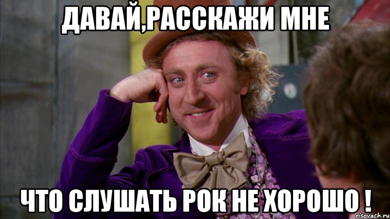 Давай,расскажи мне что слушать рок не хорошо !, Мем Ну давай расскажи (Вилли Вонка)