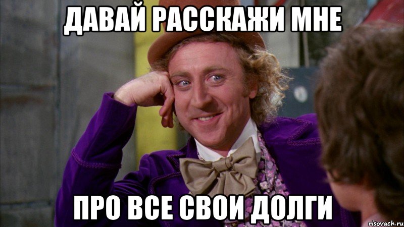ДАВАЙ РАССКАЖИ МНЕ ПРО ВСЕ СВОИ ДОЛГИ, Мем Ну давай расскажи (Вилли Вонка)