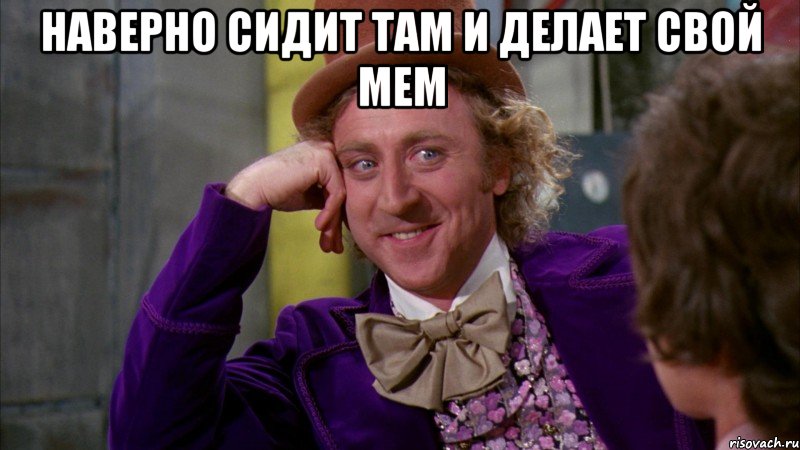 Наверно сидит там и делает свой мем , Мем Ну давай расскажи (Вилли Вонка)