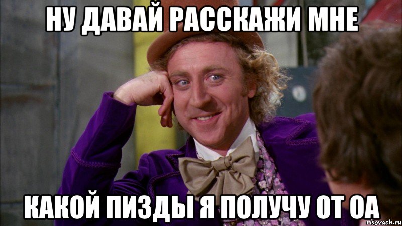 НУ ДАВАЙ РАССКАЖИ МНЕ КАКОЙ ПИЗДЫ Я ПОЛУЧУ ОТ ОА, Мем Ну давай расскажи (Вилли Вонка)