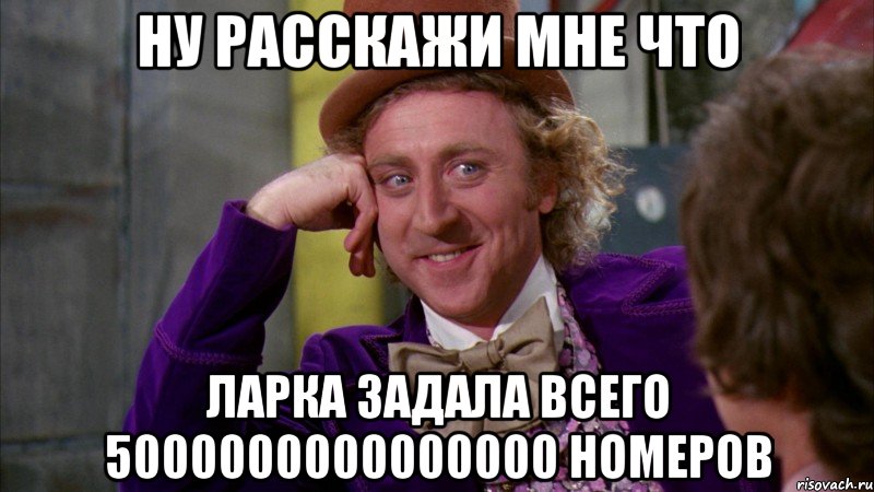 ну расскажи мне что ларка задала всего 5000000000000000 номеров, Мем Ну давай расскажи (Вилли Вонка)
