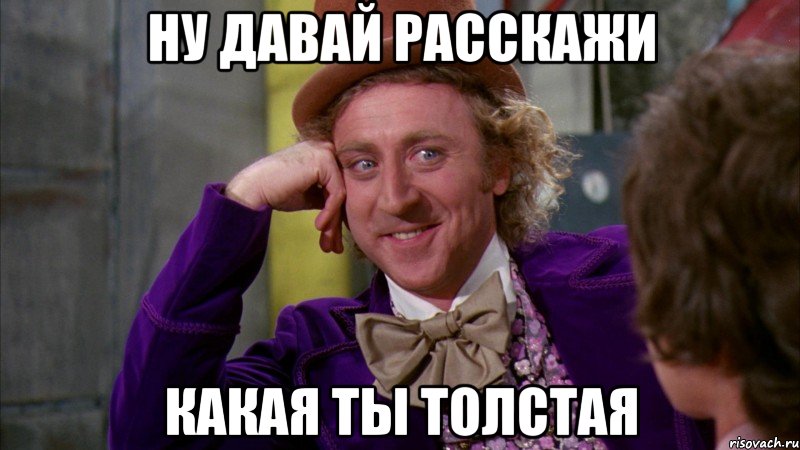 НУ ДАВАЙ РАССКАЖИ КАКАЯ ТЫ ТОЛСТАЯ, Мем Ну давай расскажи (Вилли Вонка)