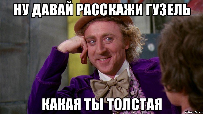 НУ ДАВАЙ РАССКАЖИ ГУЗЕЛЬ КАКАЯ ТЫ ТОЛСТАЯ, Мем Ну давай расскажи (Вилли Вонка)