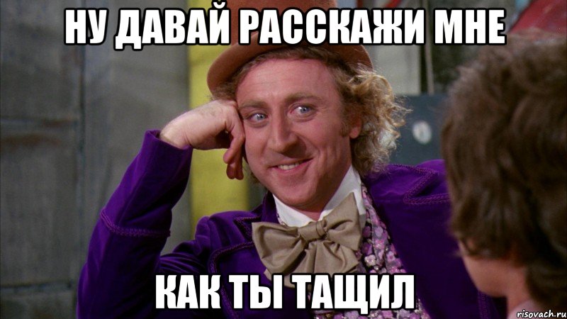 Ну давай расскажи мне как ты тащил, Мем Ну давай расскажи (Вилли Вонка)