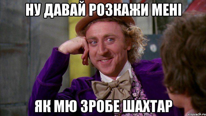 ну давай розкажи мені як МЮ зробе Шахтар, Мем Ну давай расскажи (Вилли Вонка)