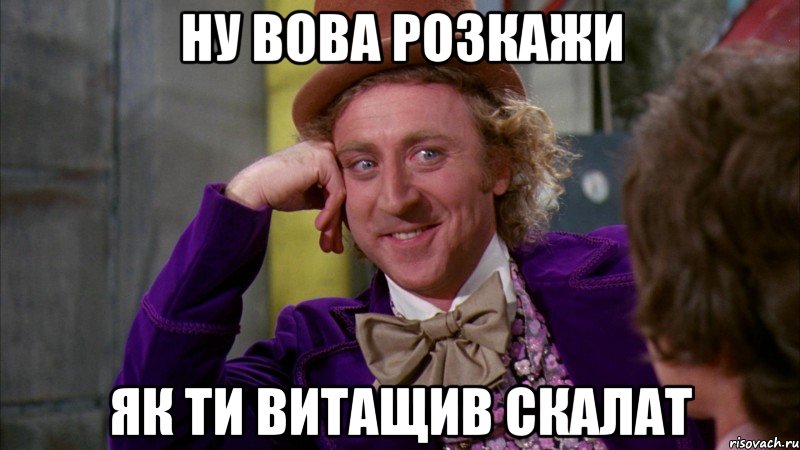 ну вова розкажи як ти витащив скалат, Мем Ну давай расскажи (Вилли Вонка)