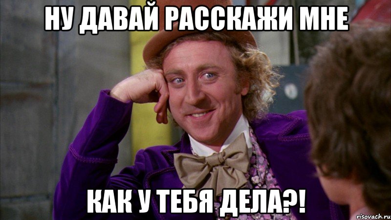 ну давай расскажи мне как у тебя дела?!, Мем Ну давай расскажи (Вилли Вонка)