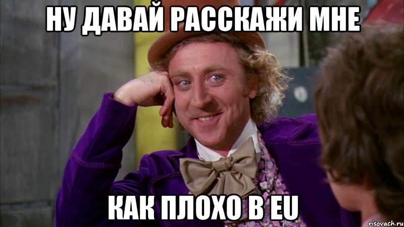ну давай расскажи мне как плохо в ЕU, Мем Ну давай расскажи (Вилли Вонка)