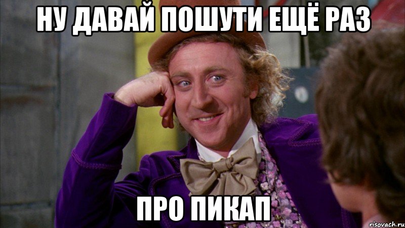 ну давай пошути ещё раз про пикап, Мем Ну давай расскажи (Вилли Вонка)