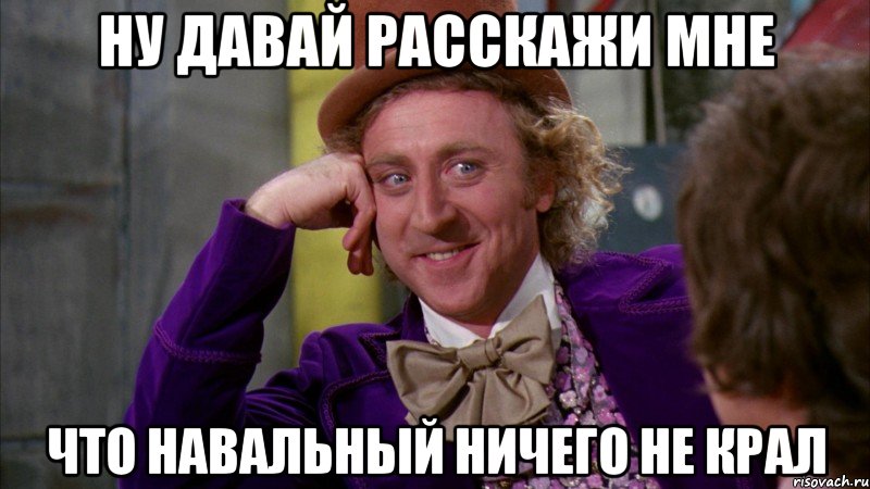 ну давай расскажи мне что навальный ничего не крал, Мем Ну давай расскажи (Вилли Вонка)