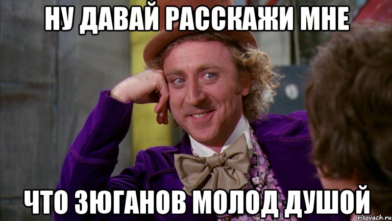 ну давай расскажи мне что зюганов молод душой, Мем Ну давай расскажи (Вилли Вонка)