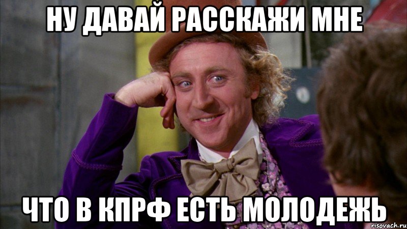 ну давай расскажи мне что в кпрф есть молодежь, Мем Ну давай расскажи (Вилли Вонка)