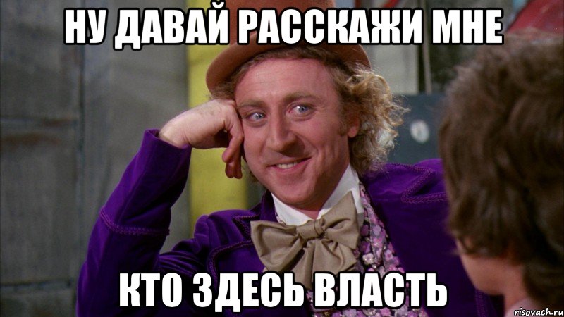 ну давай расскажи мне кто здесь власть, Мем Ну давай расскажи (Вилли Вонка)
