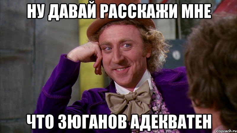 ну давай расскажи мне что зюганов адекватен, Мем Ну давай расскажи (Вилли Вонка)