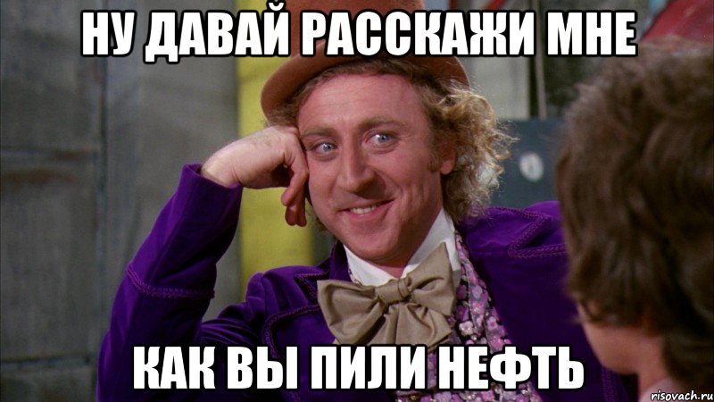 ну давай расскажи мне как вы пили нефть, Мем Ну давай расскажи (Вилли Вонка)